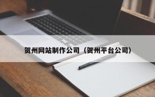贵港贺州网站制作公司（贺州平台公司）